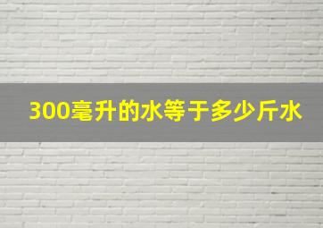 300毫升的水等于多少斤水