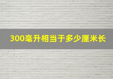 300毫升相当于多少厘米长