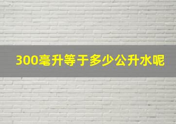 300毫升等于多少公升水呢