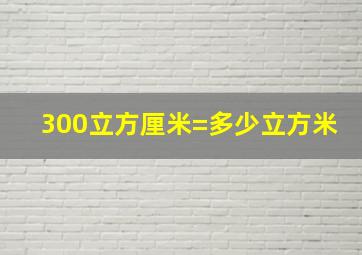 300立方厘米=多少立方米