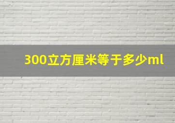 300立方厘米等于多少ml