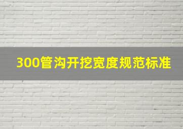 300管沟开挖宽度规范标准