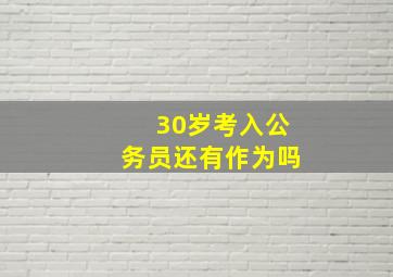 30岁考入公务员还有作为吗