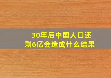 30年后中国人口还剩6亿会造成什么结果