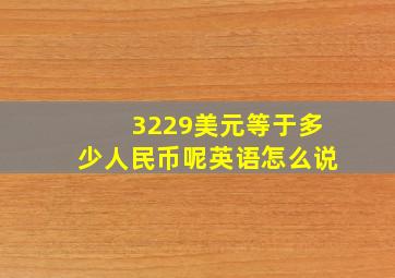 3229美元等于多少人民币呢英语怎么说