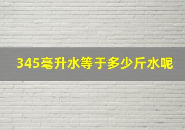 345毫升水等于多少斤水呢