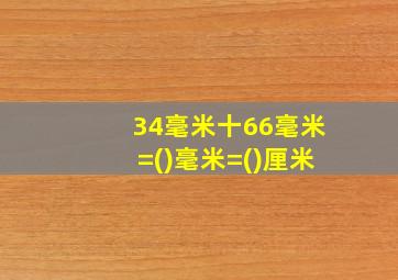 34毫米十66毫米=()毫米=()厘米