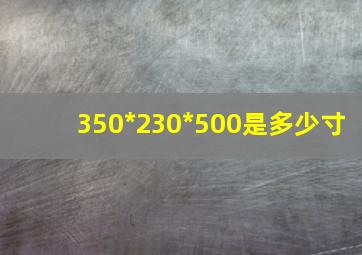 350*230*500是多少寸