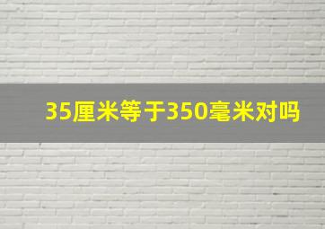 35厘米等于350毫米对吗