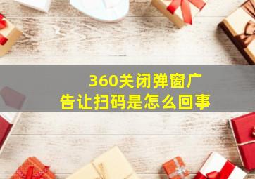 360关闭弹窗广告让扫码是怎么回事