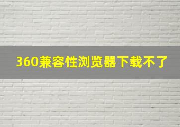 360兼容性浏览器下载不了