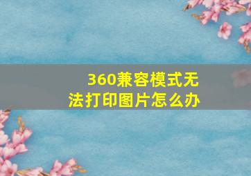 360兼容模式无法打印图片怎么办