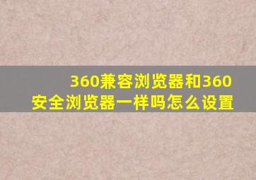 360兼容浏览器和360安全浏览器一样吗怎么设置