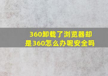 360卸载了浏览器却是360怎么办呢安全吗