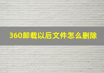 360卸载以后文件怎么删除