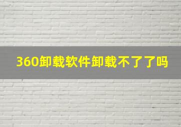 360卸载软件卸载不了了吗