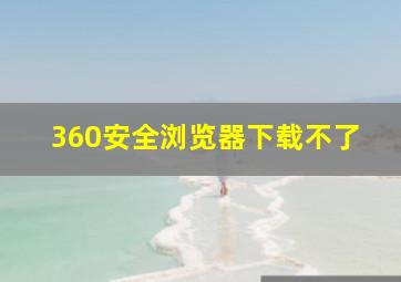 360安全浏览器下载不了