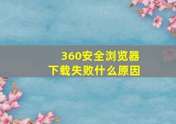 360安全浏览器下载失败什么原因