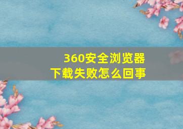 360安全浏览器下载失败怎么回事