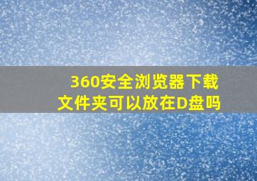 360安全浏览器下载文件夹可以放在D盘吗