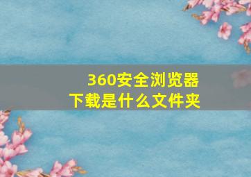 360安全浏览器下载是什么文件夹