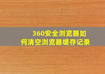 360安全浏览器如何清空浏览器缓存记录