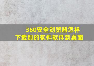 360安全浏览器怎样下载别的软件软件到桌面