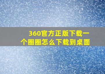 360官方正版下载一个圈圈怎么下载到桌面