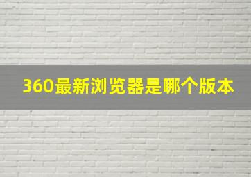 360最新浏览器是哪个版本