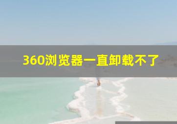 360浏览器一直卸载不了