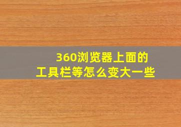 360浏览器上面的工具栏等怎么变大一些