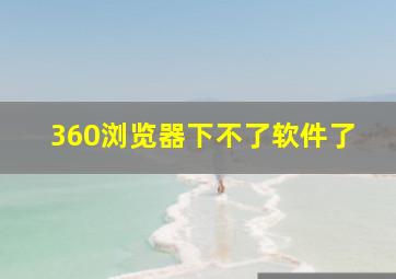 360浏览器下不了软件了