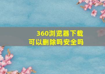 360浏览器下载可以删除吗安全吗