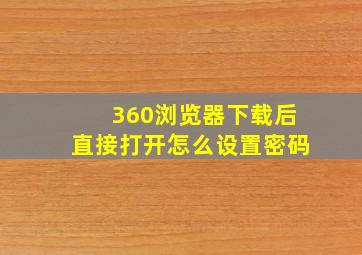 360浏览器下载后直接打开怎么设置密码