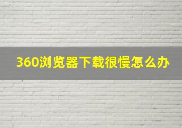 360浏览器下载很慢怎么办