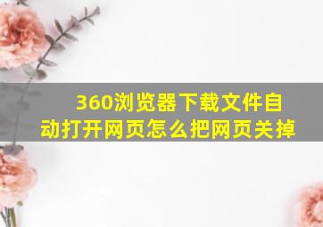 360浏览器下载文件自动打开网页怎么把网页关掉