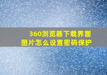 360浏览器下载界面图片怎么设置密码保护