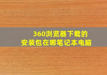 360浏览器下载的安装包在哪笔记本电脑