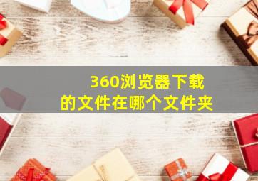 360浏览器下载的文件在哪个文件夹