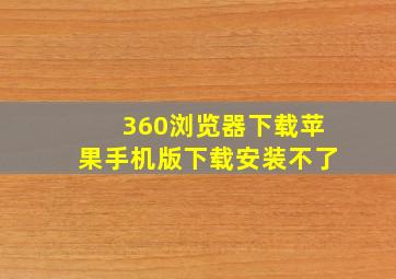 360浏览器下载苹果手机版下载安装不了