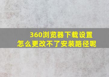 360浏览器下载设置怎么更改不了安装路径呢