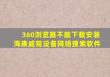 360浏览器不能下载安装海康威视设备网络搜索软件