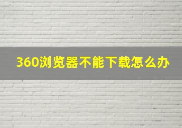 360浏览器不能下载怎么办