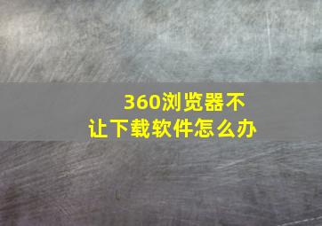 360浏览器不让下载软件怎么办