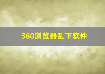 360浏览器乱下软件