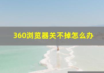 360浏览器关不掉怎么办