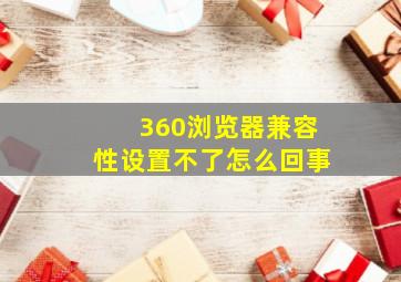 360浏览器兼容性设置不了怎么回事