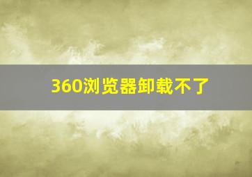 360浏览器卸载不了