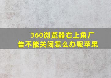 360浏览器右上角广告不能关闭怎么办呢苹果