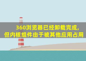 360浏览器已经卸载完成,但内核组件由于被其他应用占用